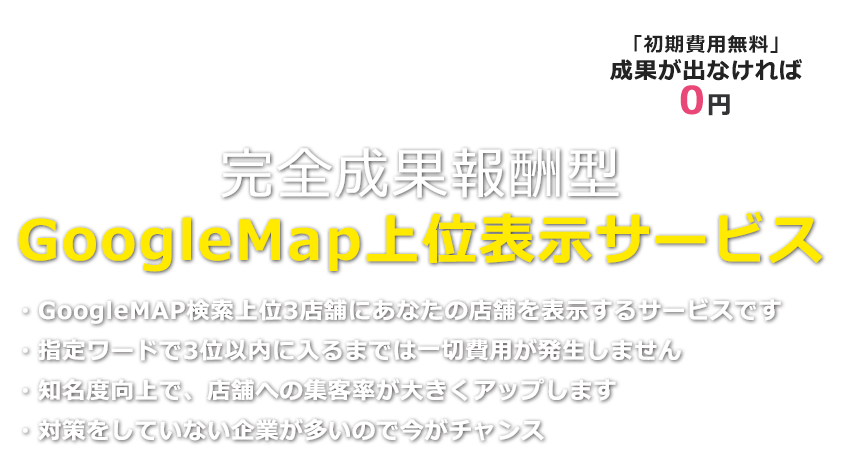 完全成果報酬型、初期費用無料、GoogleMap上位表示サービス。上位3店舗にあなたの店舗を表示する
